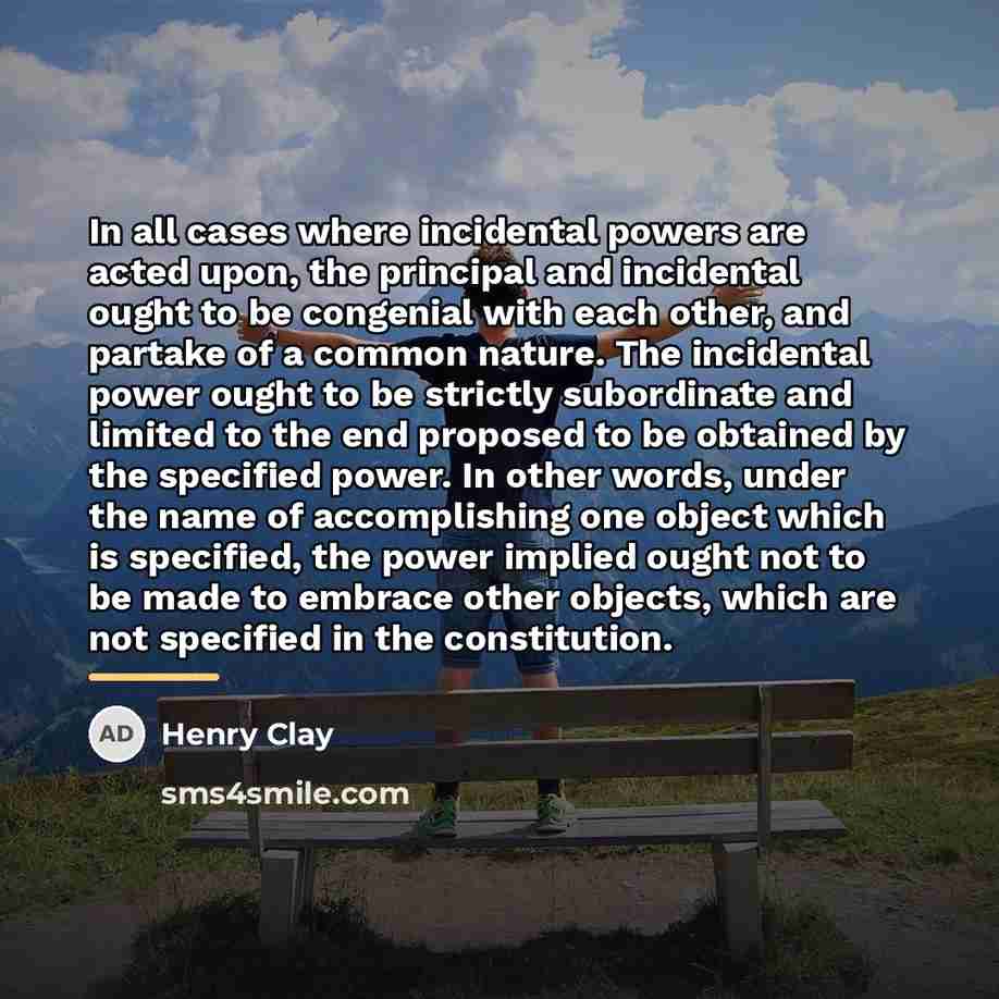 “In all cases where incidental powers are acted upon, the…” quote by Henry Clay