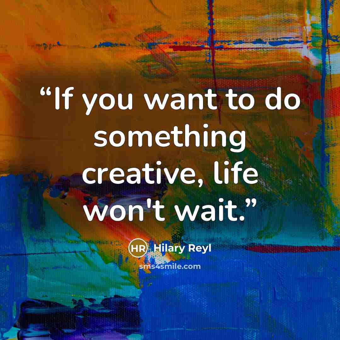 “If you want to do something creative, life won't wait.” quote by Hilary Reyl