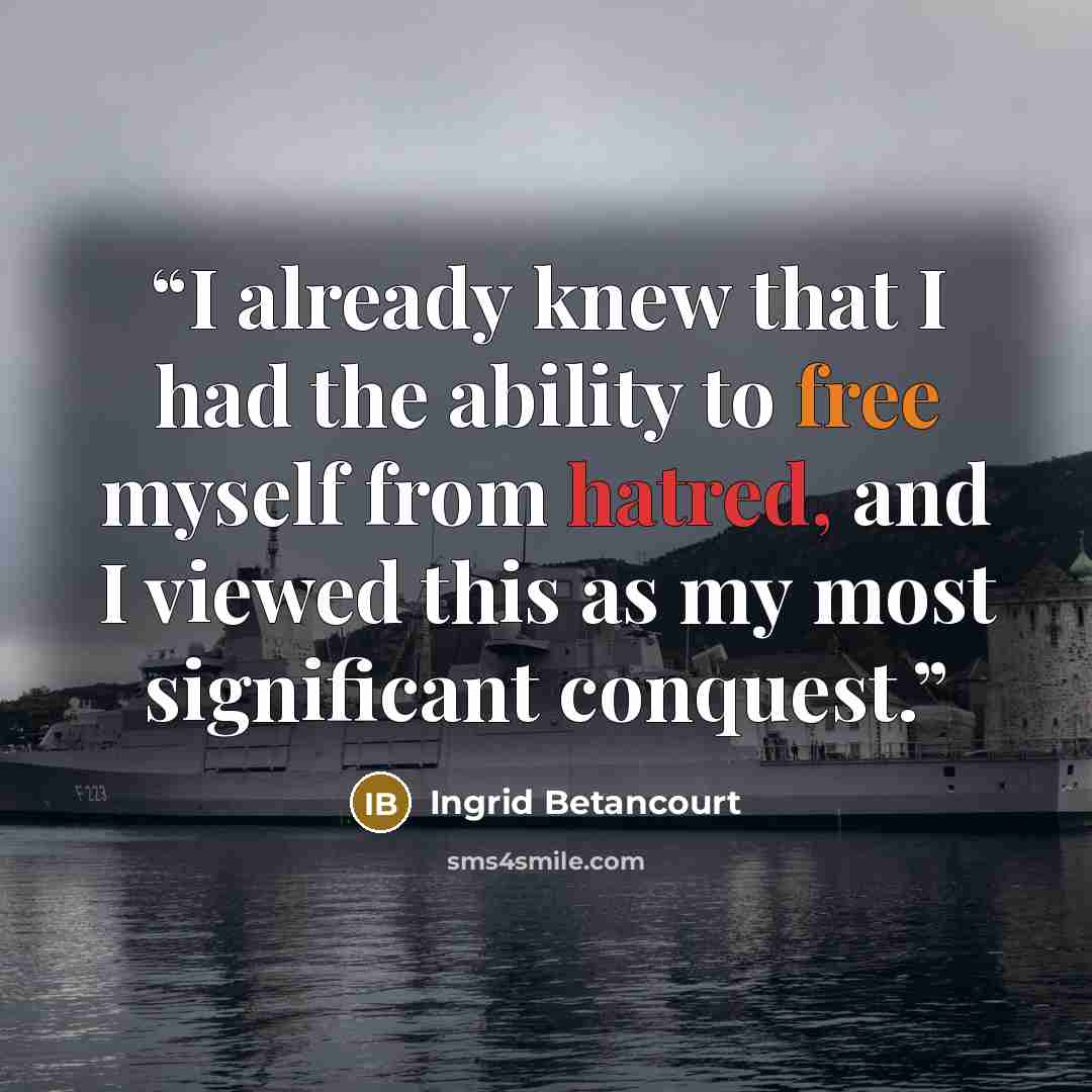 “I already knew that I had the ability to free myself from hatred, and I viewed this as my most significant conquest.” quote by Ingrid Betancourt