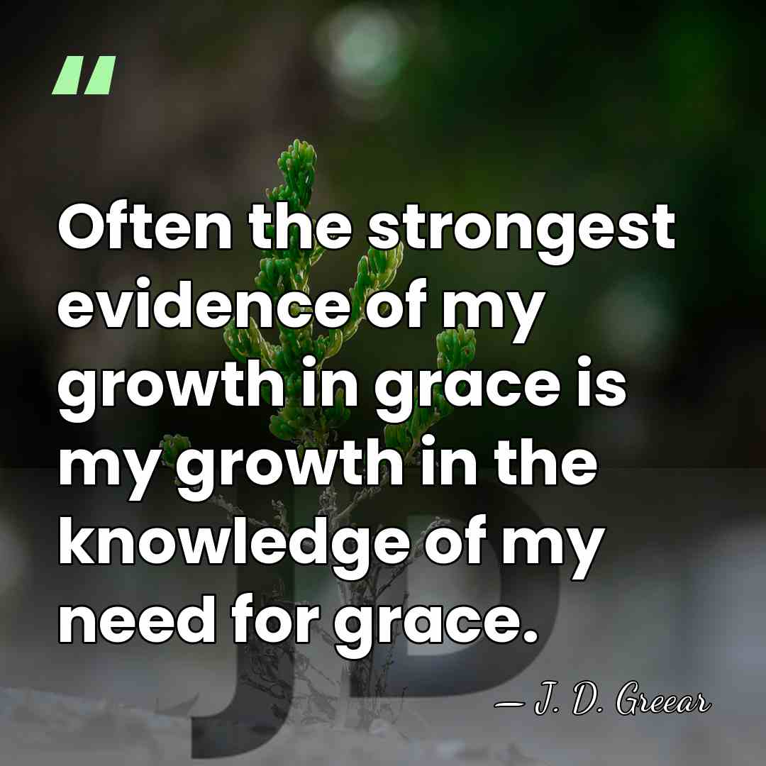 Often the strongest evidence of my growth in grace is my growth&hellip; - J. D. Greear