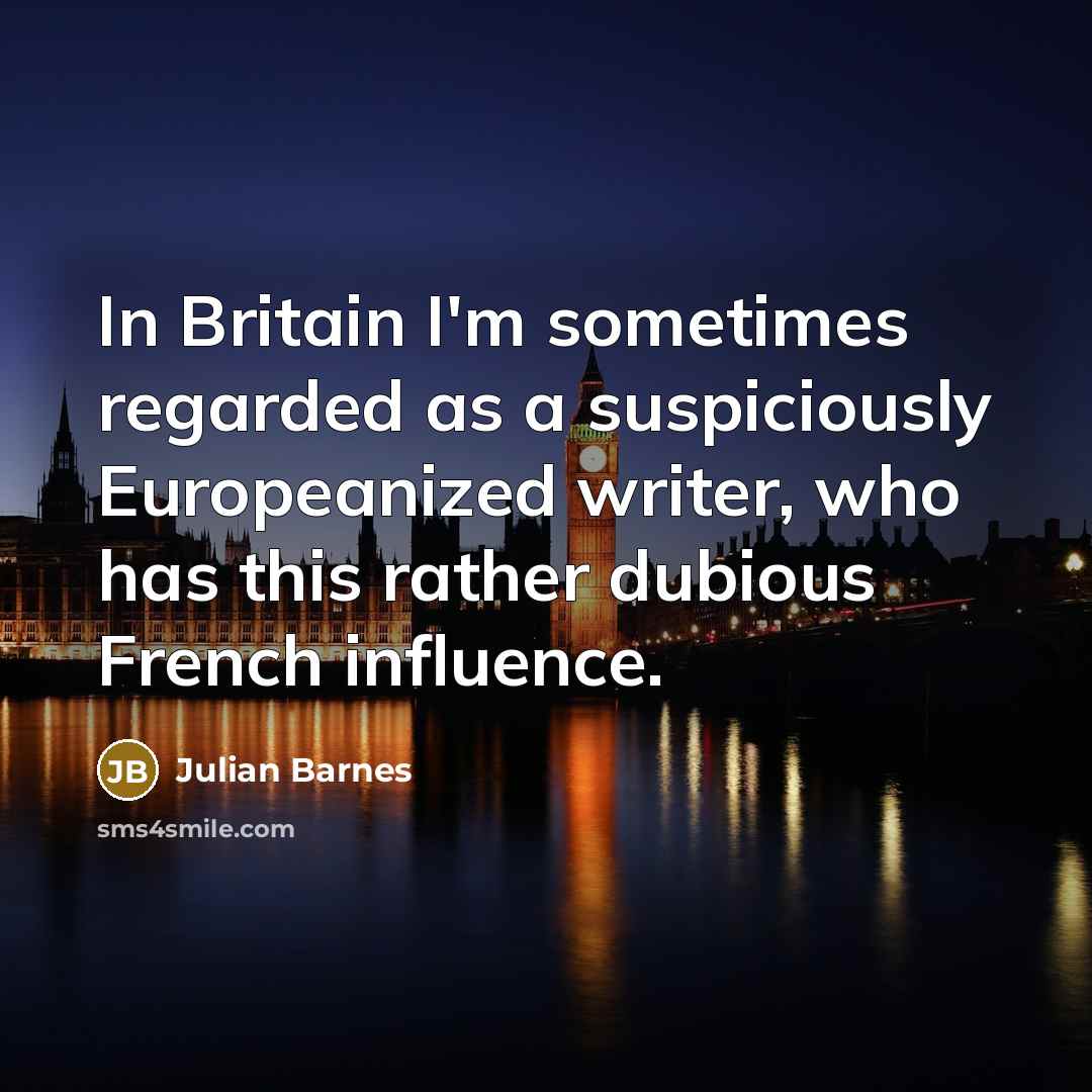 “In Britain I'm sometimes regarded as a suspiciously Europeanized writer,…” quote by Julian Barnes