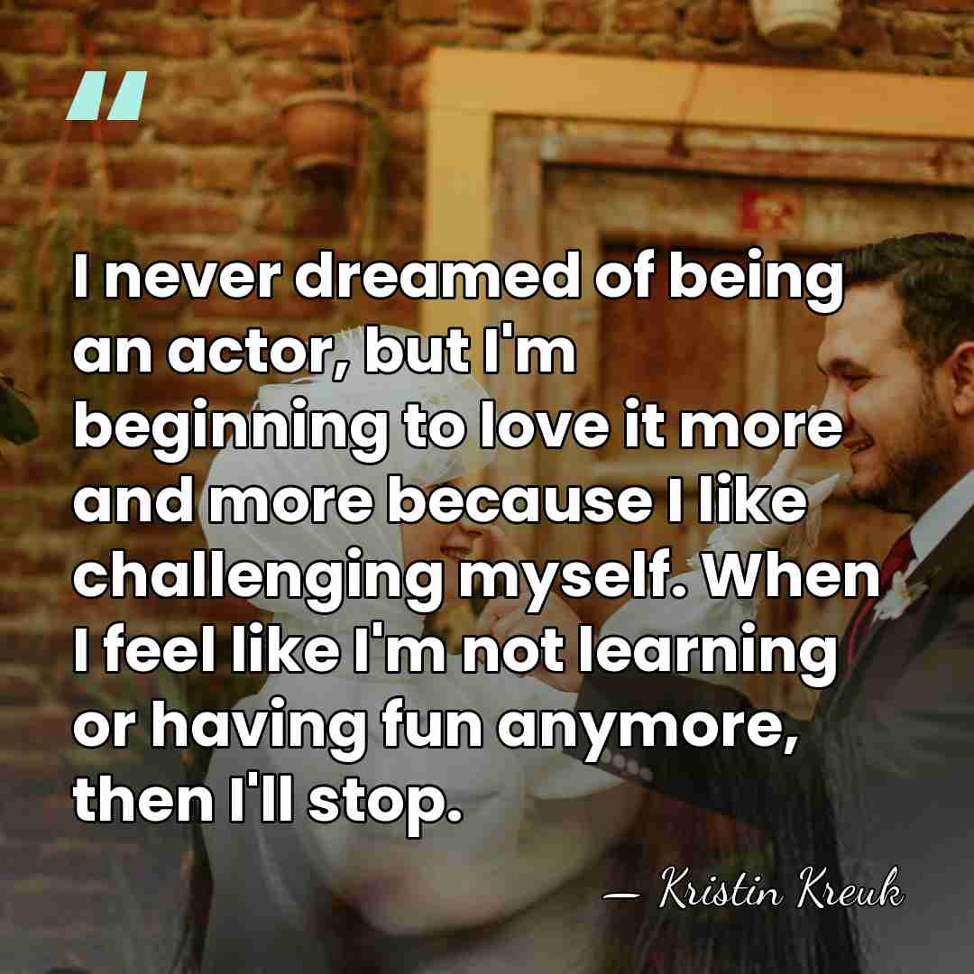 I never dreamed of being an actor, but I'm beginning to love&hellip; - Kristin Kreuk