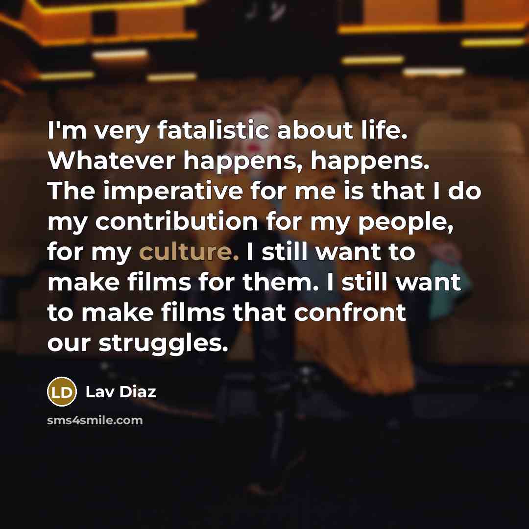 “I'm very fatalistic about life. Whatever happens, happens. The imperative…” quote by Lav Diaz