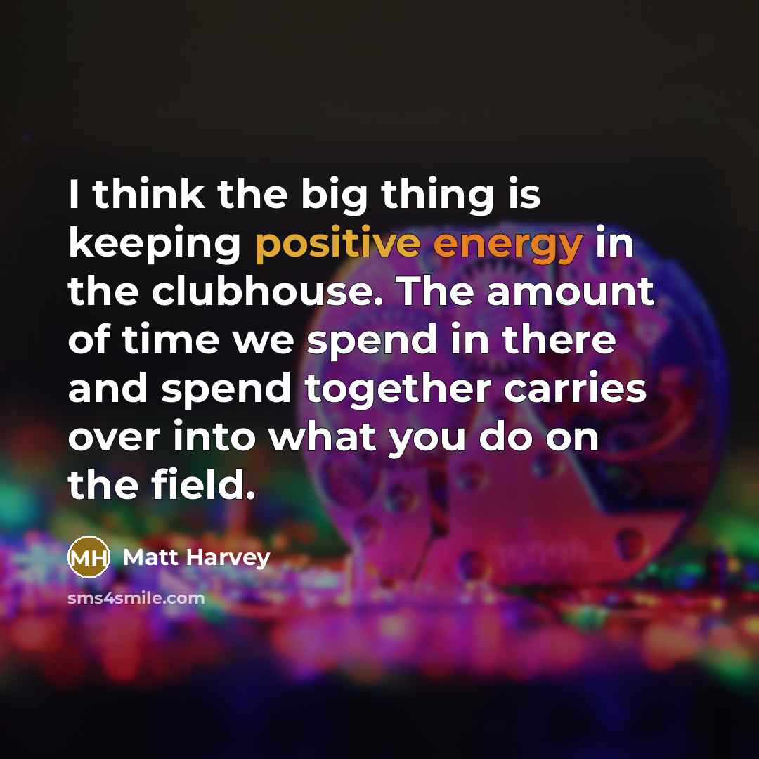 “I think the big thing is keeping positive energy in the clubhouse. The amount of time we spend in there and spend together carries over into what you do on the field.” quote by Matt Harvey