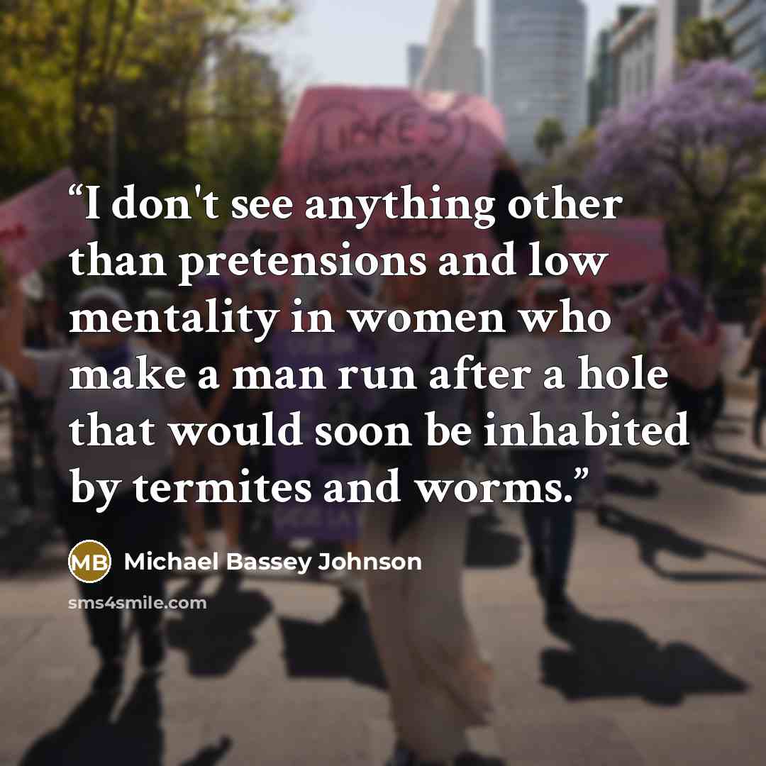 “I don't see anything other than pretensions and low mentality in women who make a man run after a hole that would soon be inhabited by termites and worms.” quote by Michael Bassey Johnson
