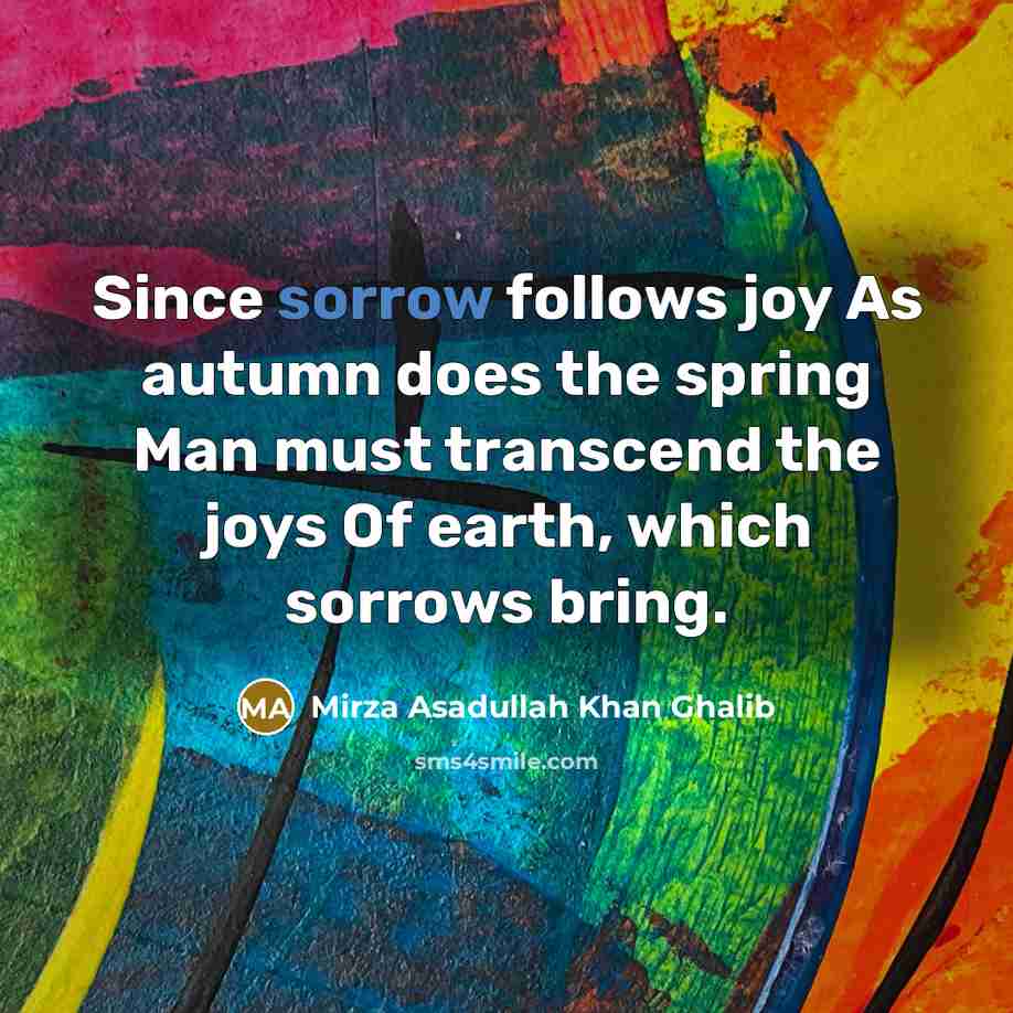 “Since sorrow follows joy As autumn does the spring Man…” quote by Mirza Asadullah Khan Ghalib