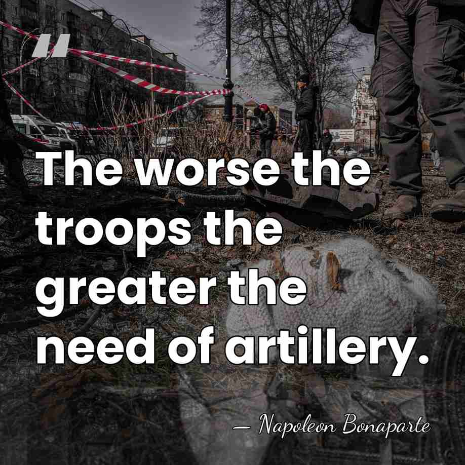 The worse the troops the greater the need of artillery. - Napoleon Bonaparte