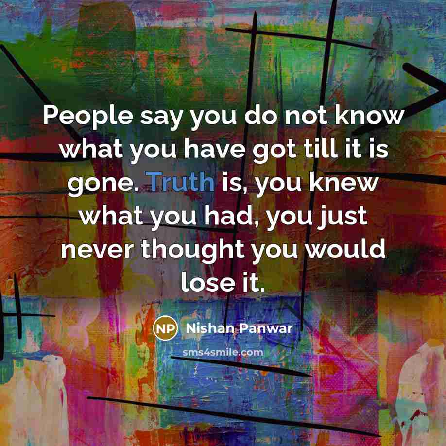 “People say you do not know what you have got till it is gone. Truth is, you knew what you had, you just never thought you would lose it.” quote by Nishan Panwar