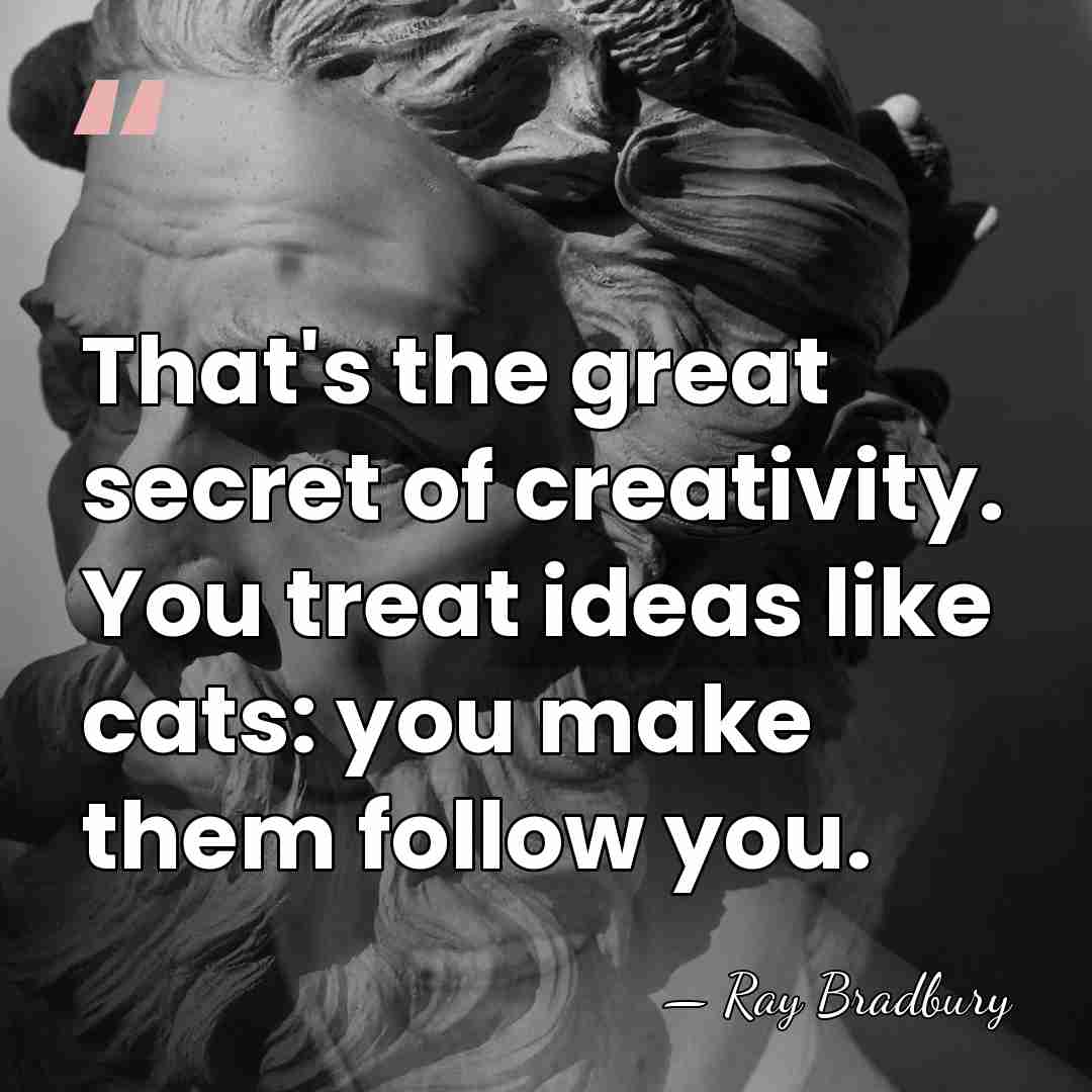 That's the great secret of creativity. You treat ideas like cats: you&hellip; - Ray Bradbury