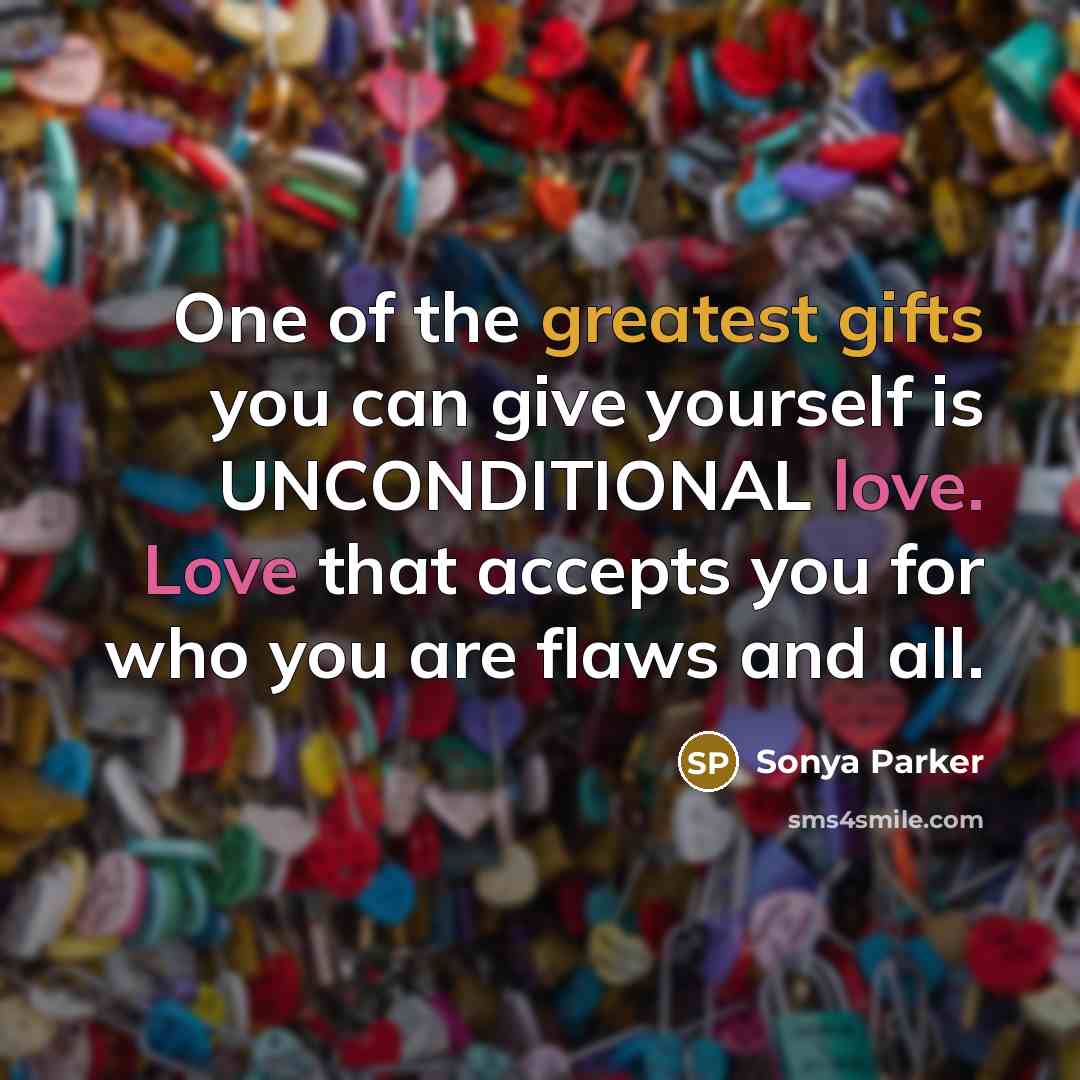 “One of the greatest gifts you can give yourself is UNCONDITIONAL love. Love that accepts you for who you are flaws and all.” quote by Sonya Parker
