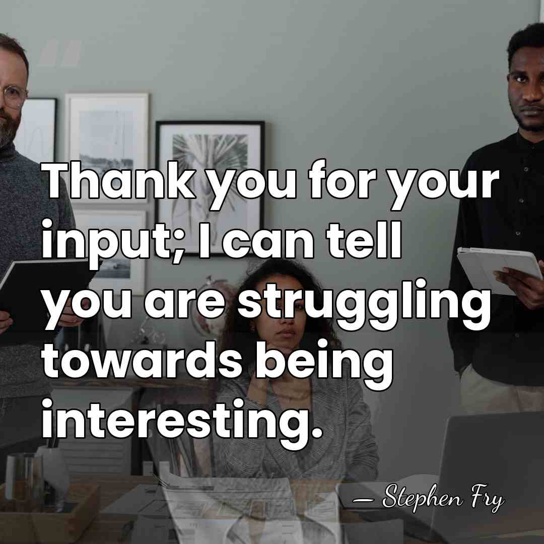 Thank you for your input; I can tell you are struggling towards&hellip; - Stephen Fry