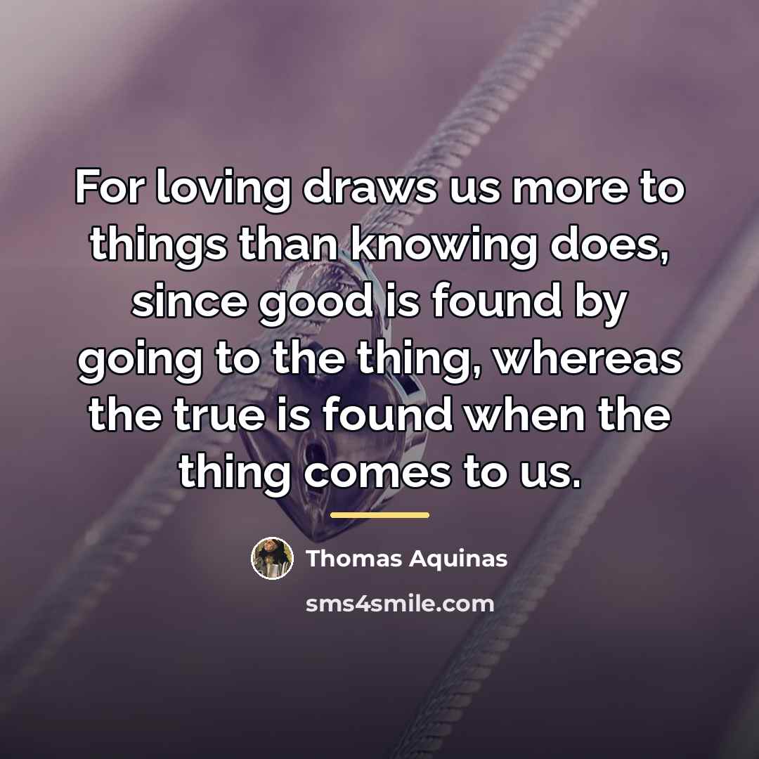 “For loving draws us more to things than knowing does,…” quote by Thomas Aquinas