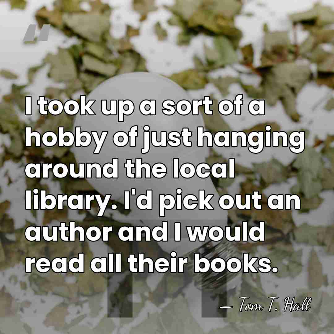 I took up a sort of a hobby of just hanging around&hellip; - Tom T. Hall