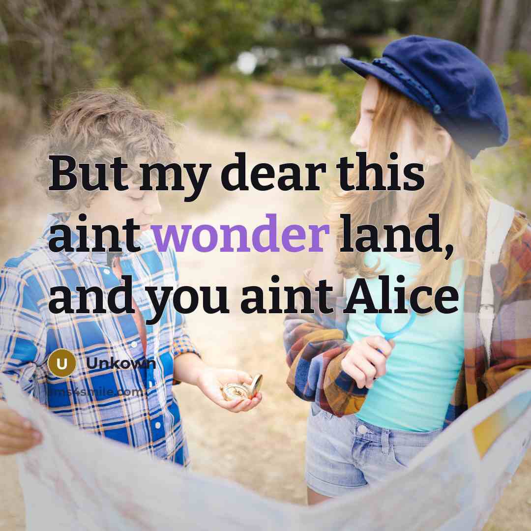 “But my dear this aint wonder land, and you aint…” quote by Unkown