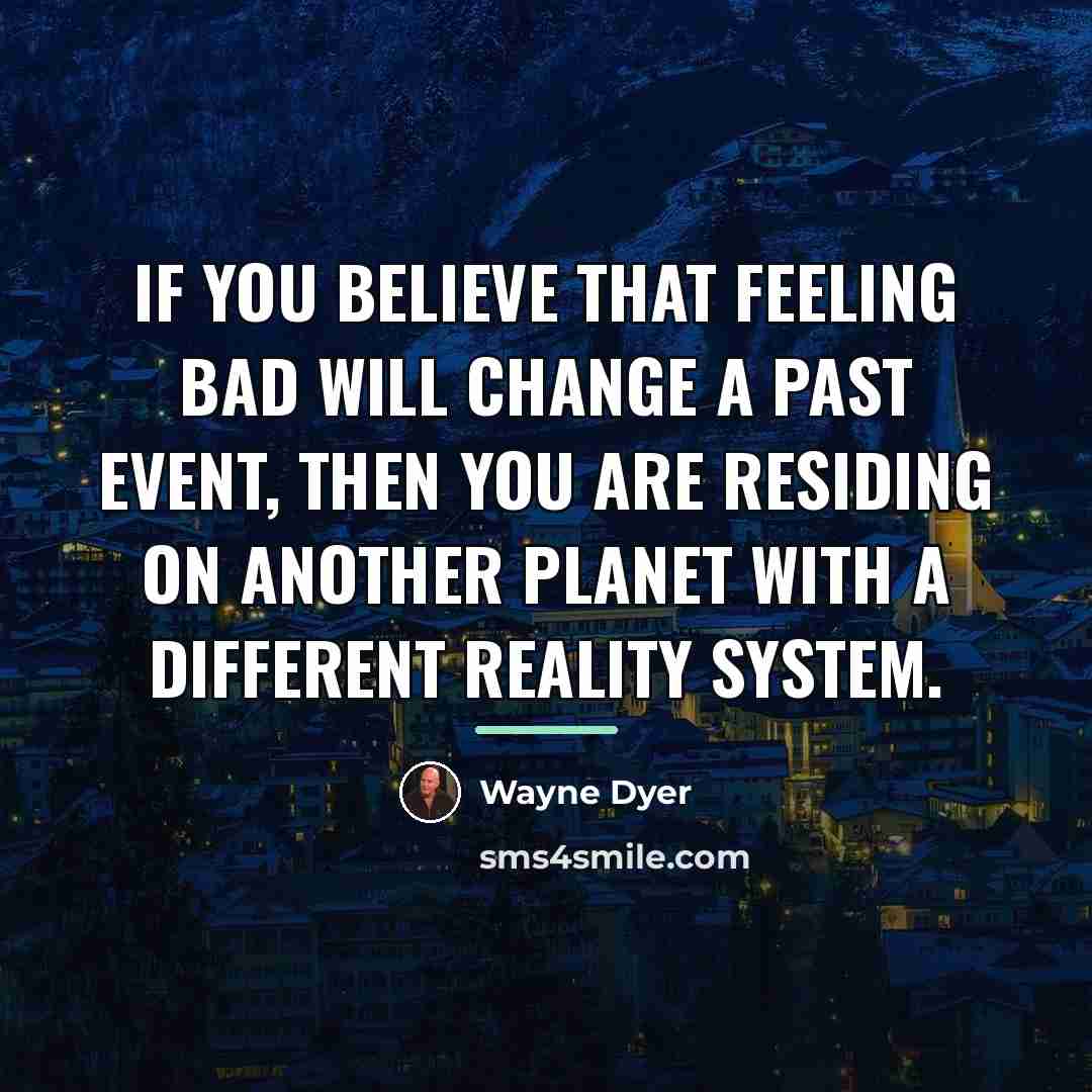 “If you believe that feeling bad will change a past…” quote by Wayne Dyer