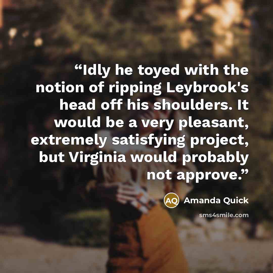 “Idly he toyed with the notion of ripping Leybrook's head off his shoulders. It would be a very pleasant, extremely satisfying project, but Virginia would probably not approve.” quote by Amanda Quick