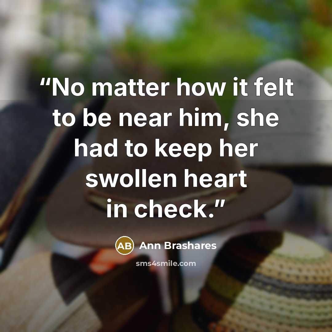 “No matter how it felt to be near him, she had to keep her swollen heart in check.” quote by Ann Brashares