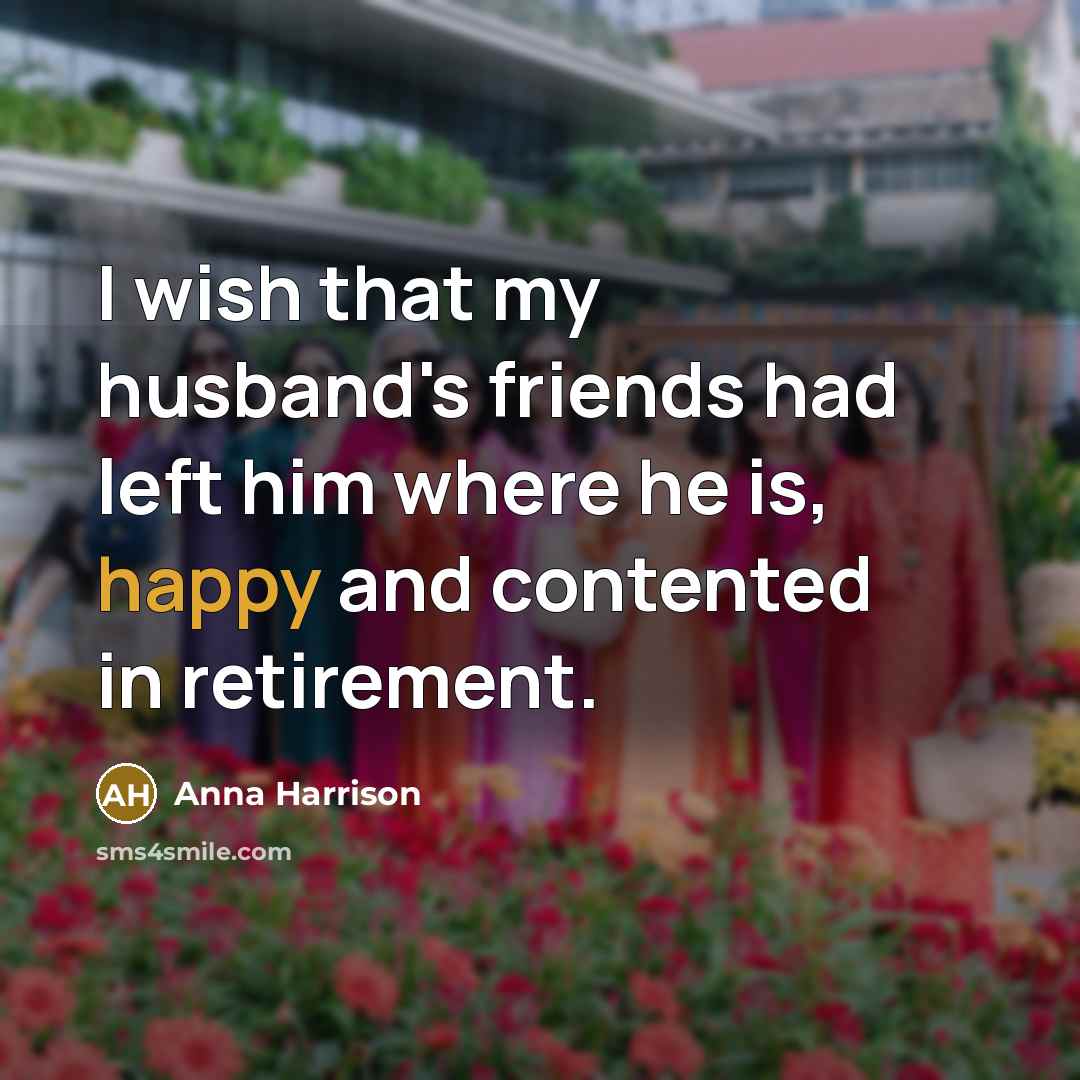 “I wish that my husband's friends had left him where he is, happy and contented in retirement.” quote by Anna Harrison