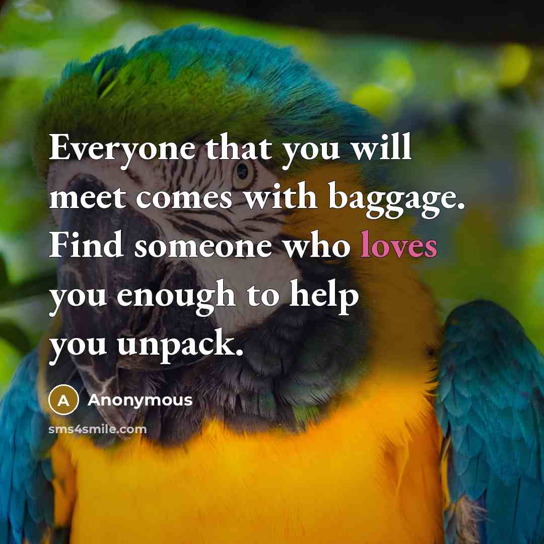 “Everyone that you will meet comes with baggage. Find someone who loves you enough to help you unpack.” quote by Anonymous