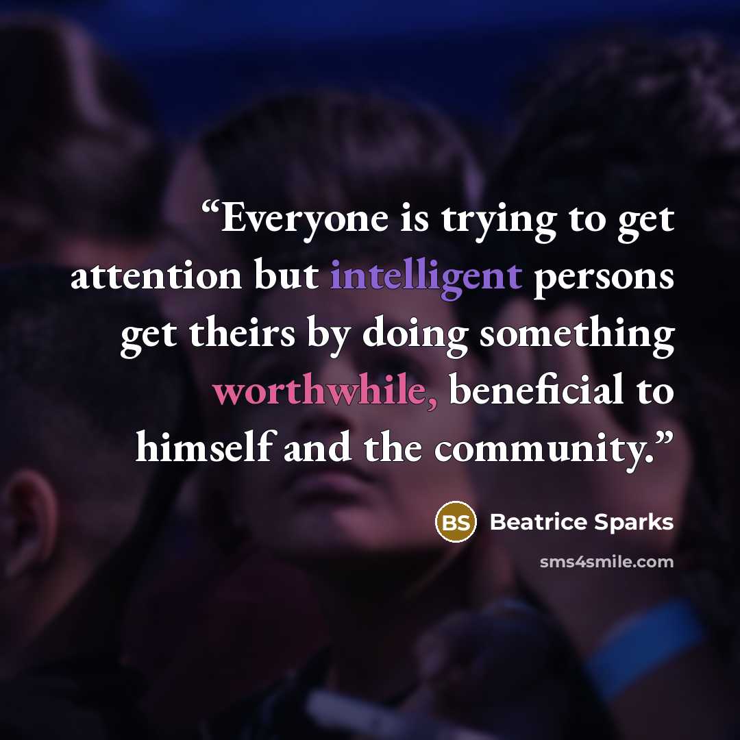 “Everyone is trying to get attention but intelligent persons get theirs by doing something worthwhile, beneficial to himself and the community.” quote by Beatrice Sparks