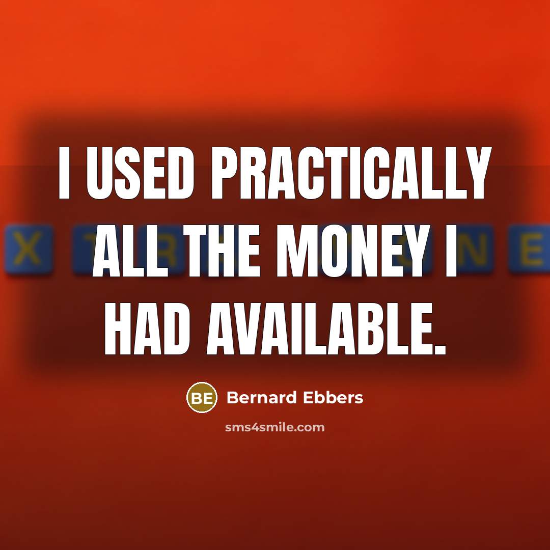 “I used practically all the money I had available.…” quote by Bernard Ebbers