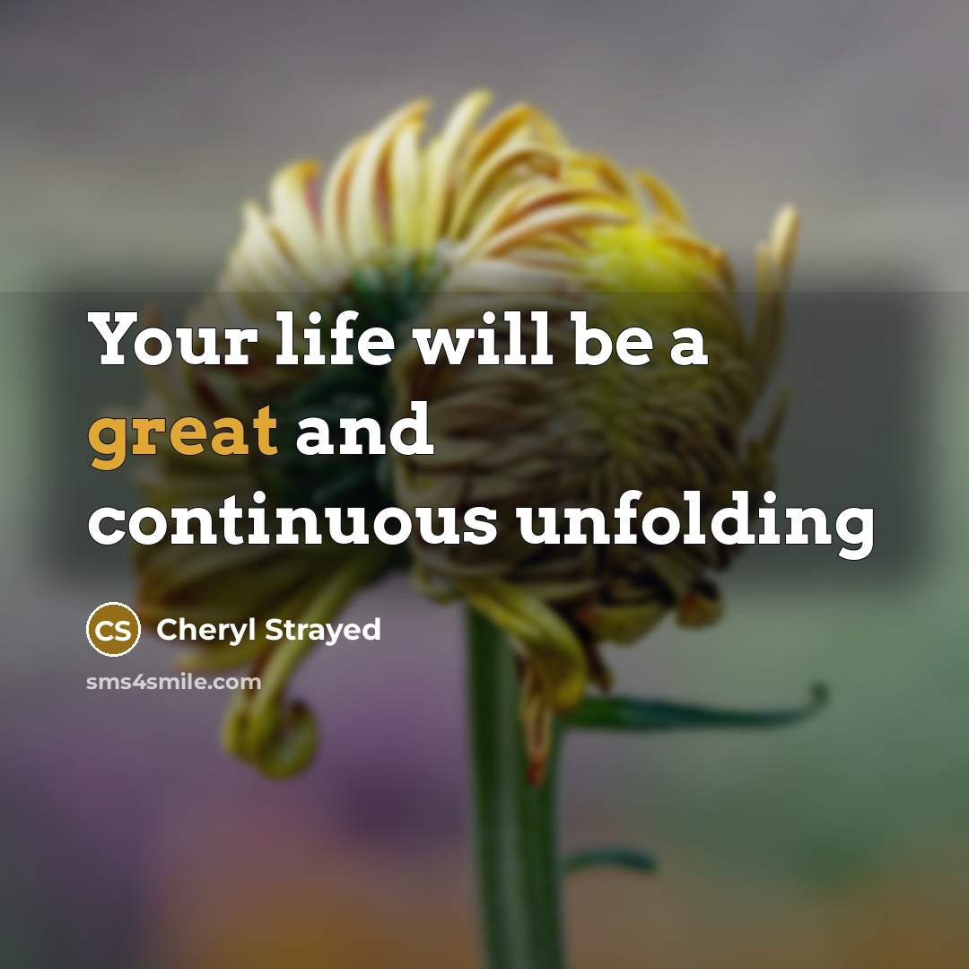 “Your life will be a great and continuous unfolding…” quote by Cheryl Strayed