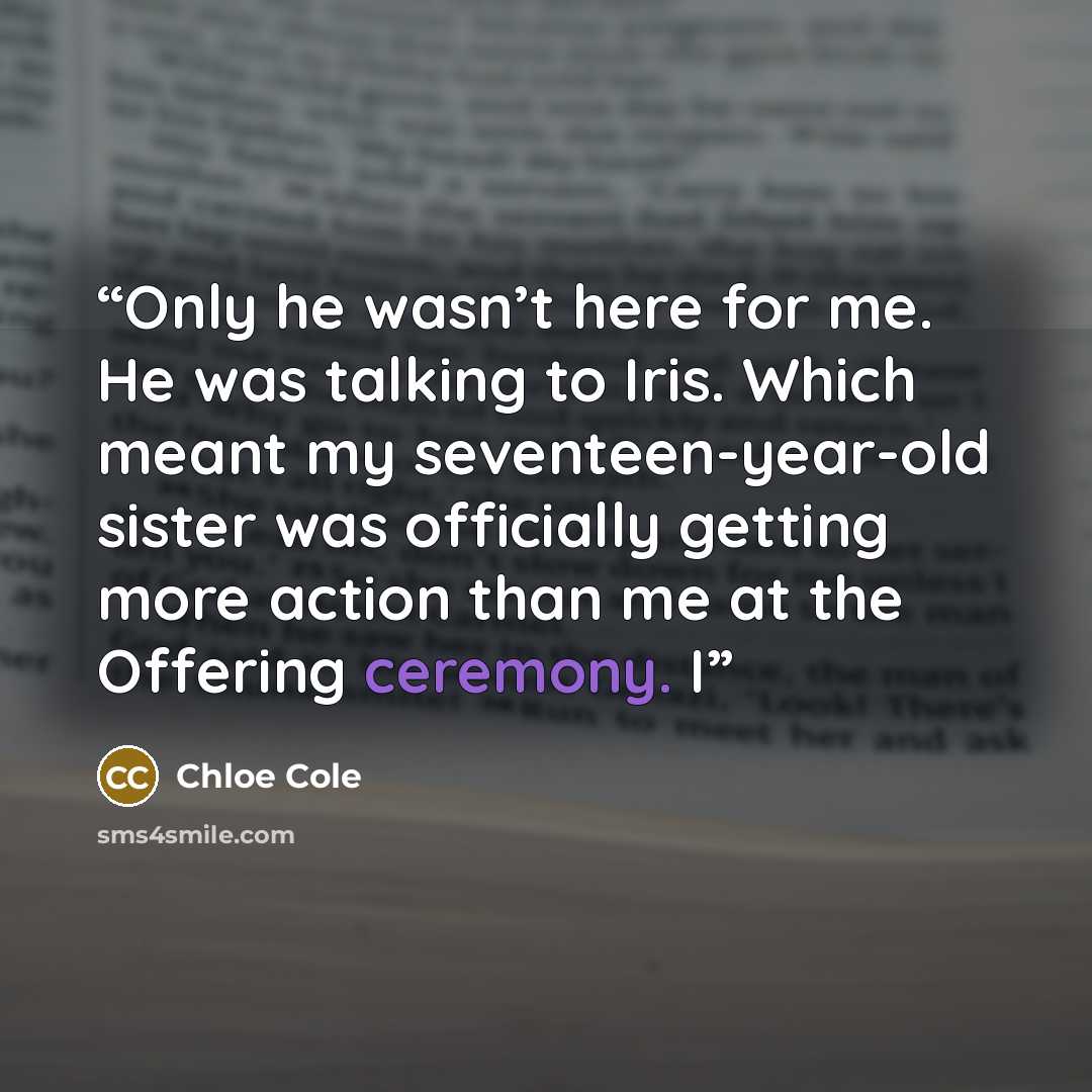“Only he wasn’t here for me. He was talking to Iris. Which meant my seventeen-year-old sister was officially getting more action than me at the Offering ceremony. I” quote by Chloe Cole