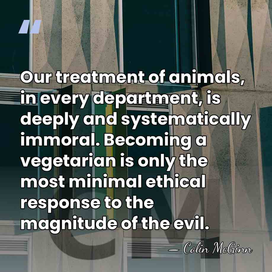 Our treatment of animals, in every department, is deeply and systematically immoral.&hellip; - Colin McGinn