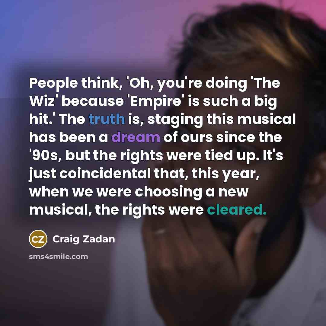 “People think, 'Oh, you're doing 'The Wiz' because 'Empire' is such a big hit.' The truth is, staging this musical has been a dream of ours since the '90s, but the rights were tied up. It's just coincidental that, this year, when we were choosing a new musical, the rights were cleared.” quote by Craig Zadan