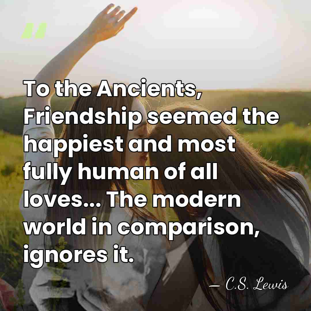 To the Ancients, Friendship seemed the happiest and most fully human of&hellip; - C.S. Lewis