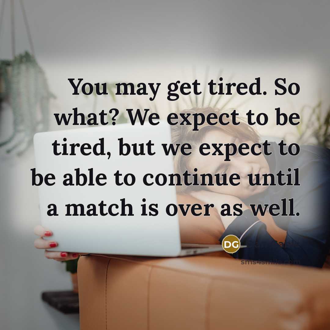 “You may get tired. So what? We expect to be tired, but we expect to be able to continue until a match is over as well.” quote by Dan Gable