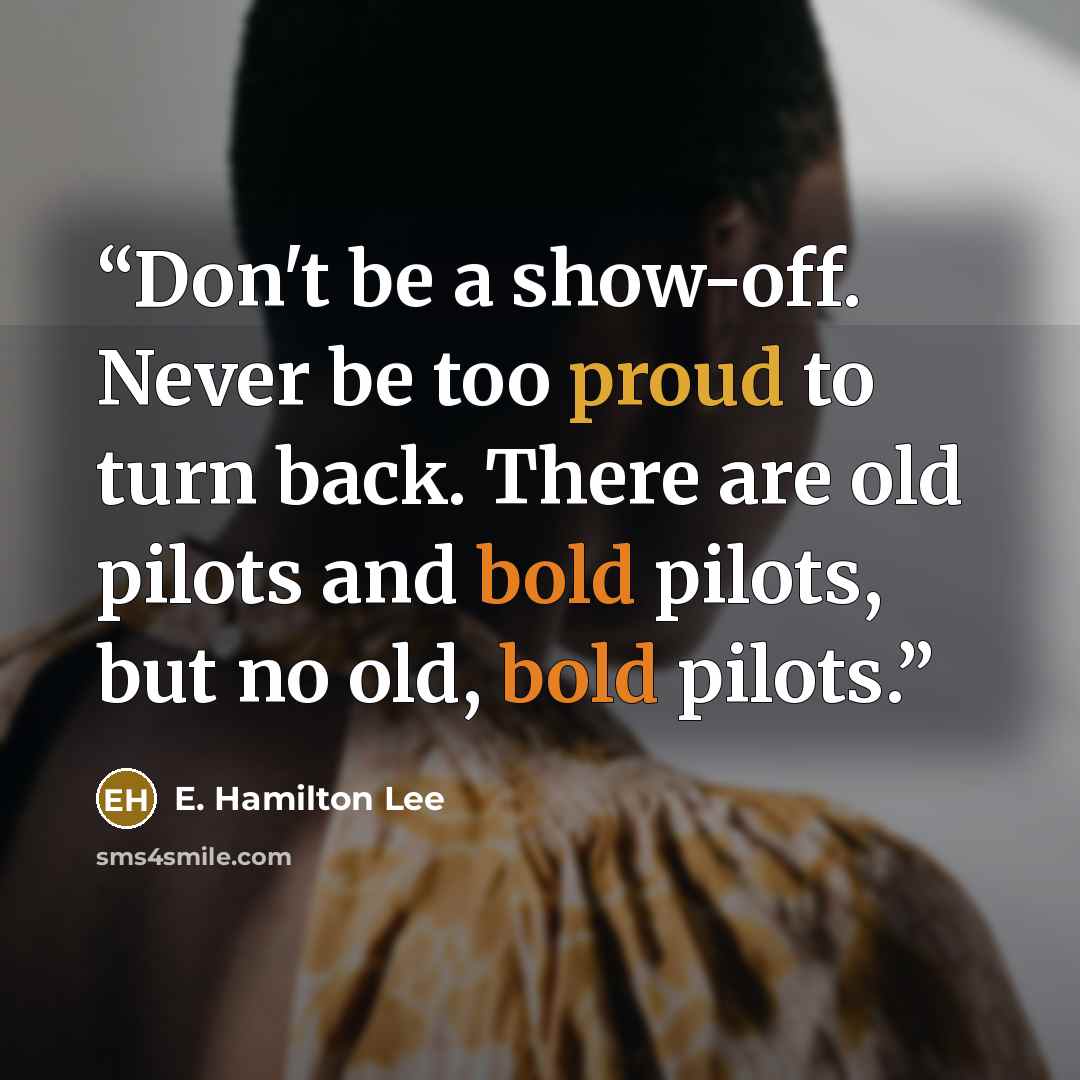 “Don't be a show-off. Never be too proud to turn back. There are old pilots and bold pilots, but no old, bold pilots.” quote by E. Hamilton Lee