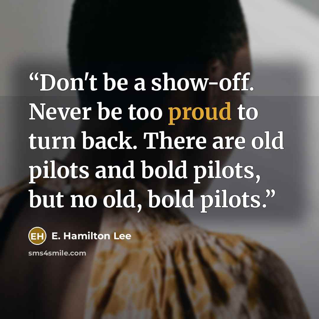 “Don't be a show-off. Never be too proud to turn back. There are old pilots and bold pilots, but no old, bold pilots.” quote by E. Hamilton Lee