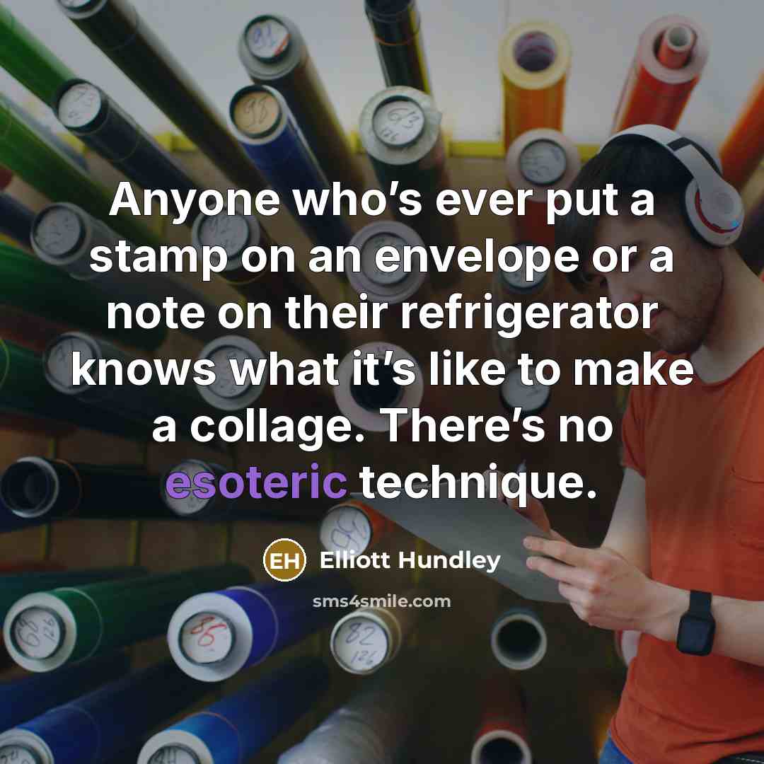“Anyone who’s ever put a stamp on an envelope or a note on their refrigerator knows what it’s like to make a collage. There’s no esoteric technique.” quote by Elliott Hundley