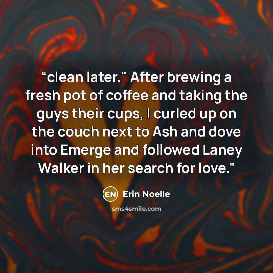 “clean later." After brewing a fresh pot of coffee and taking the guys their cups, I curled up on the couch next to Ash and dove into Emerge and followed Laney Walker in her search for love.” quote by Erin Noelle