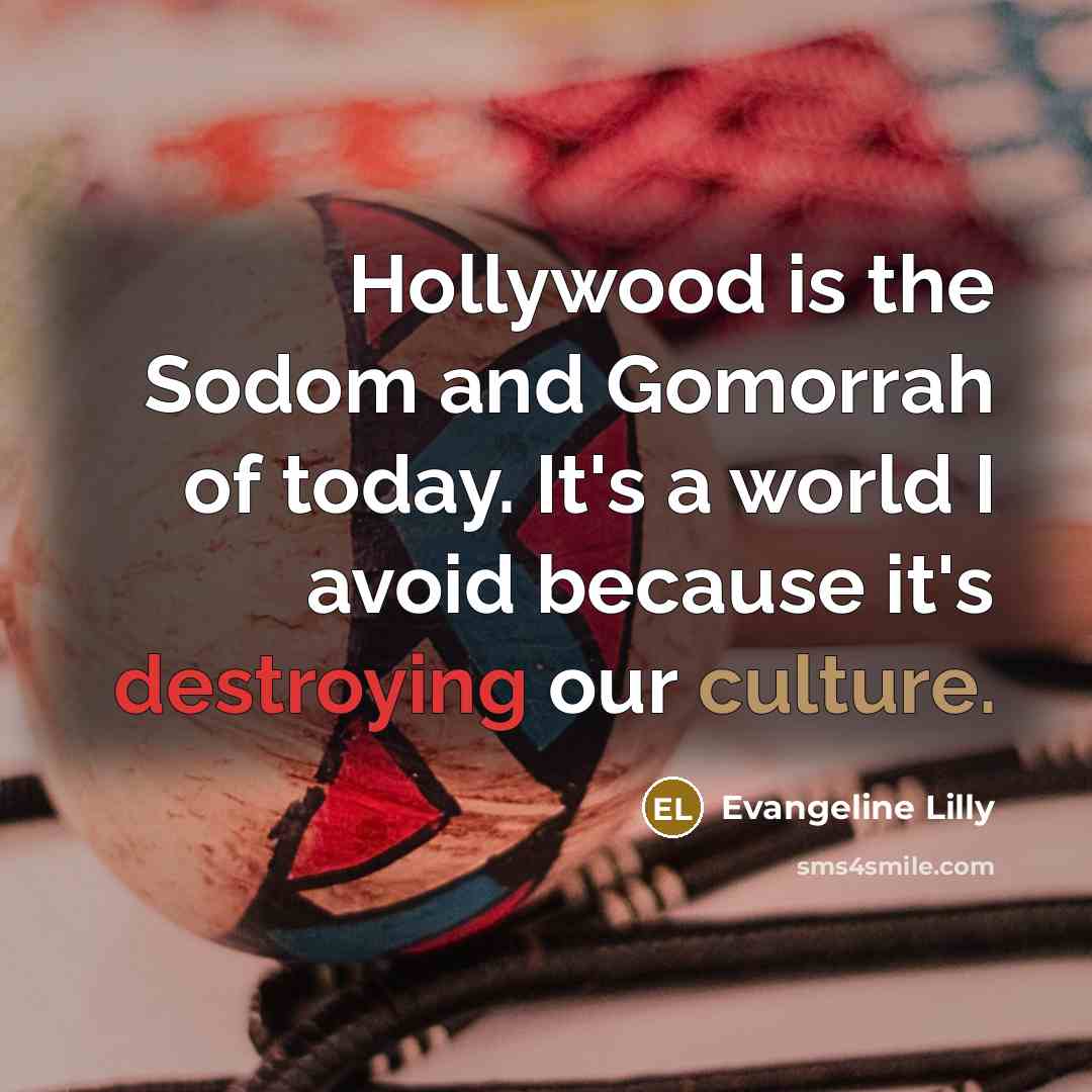 “Hollywood is the Sodom and Gomorrah of today. It's a world I avoid because it's destroying our culture.” quote by Evangeline Lilly