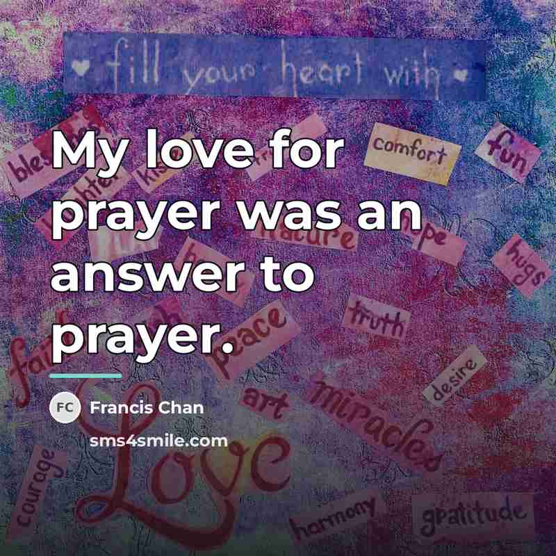 “My love for prayer was an answer to prayer.…” quote by Francis Chan