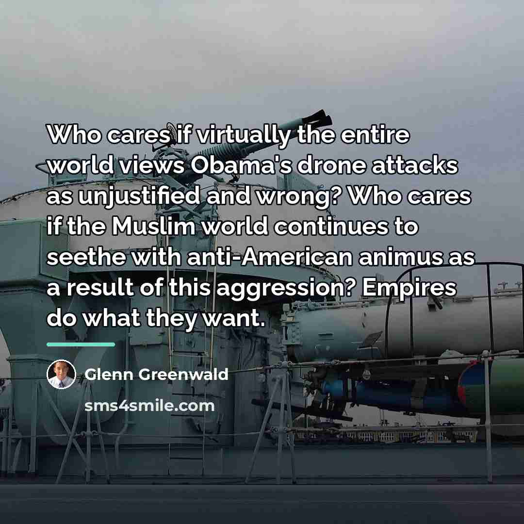 “Who cares if virtually the entire world views Obama's drone…” quote by Glenn Greenwald