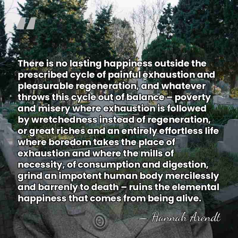 There is no lasting happiness outside the prescribed cycle of painful exhaustion&hellip; - Hannah Arendt