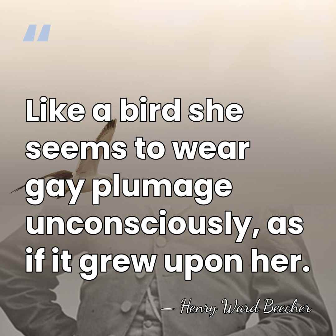 Like a bird she seems to wear gay plumage unconsciously, as if&hellip; - Henry Ward Beecher