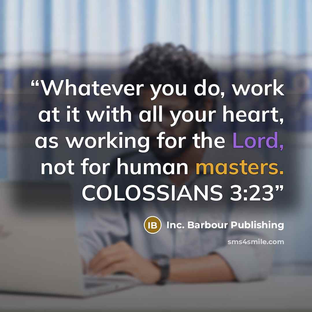 “Whatever you do, work at it with all your heart, as working for the Lord, not for human masters. COLOSSIANS 3:23” quote by Inc. Barbour Publishing