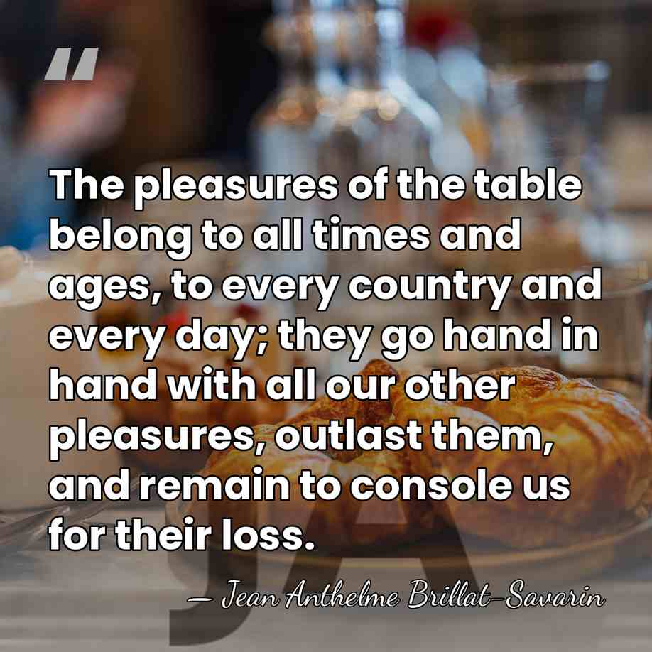 The pleasures of the table belong to all times and ages, to&hellip; - Jean Anthelme Brillat-Savarin