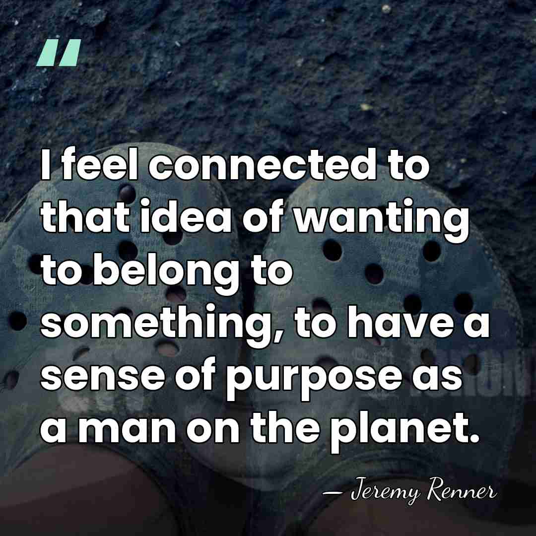 I feel connected to that idea of wanting to belong to something,&hellip; - Jeremy Renner