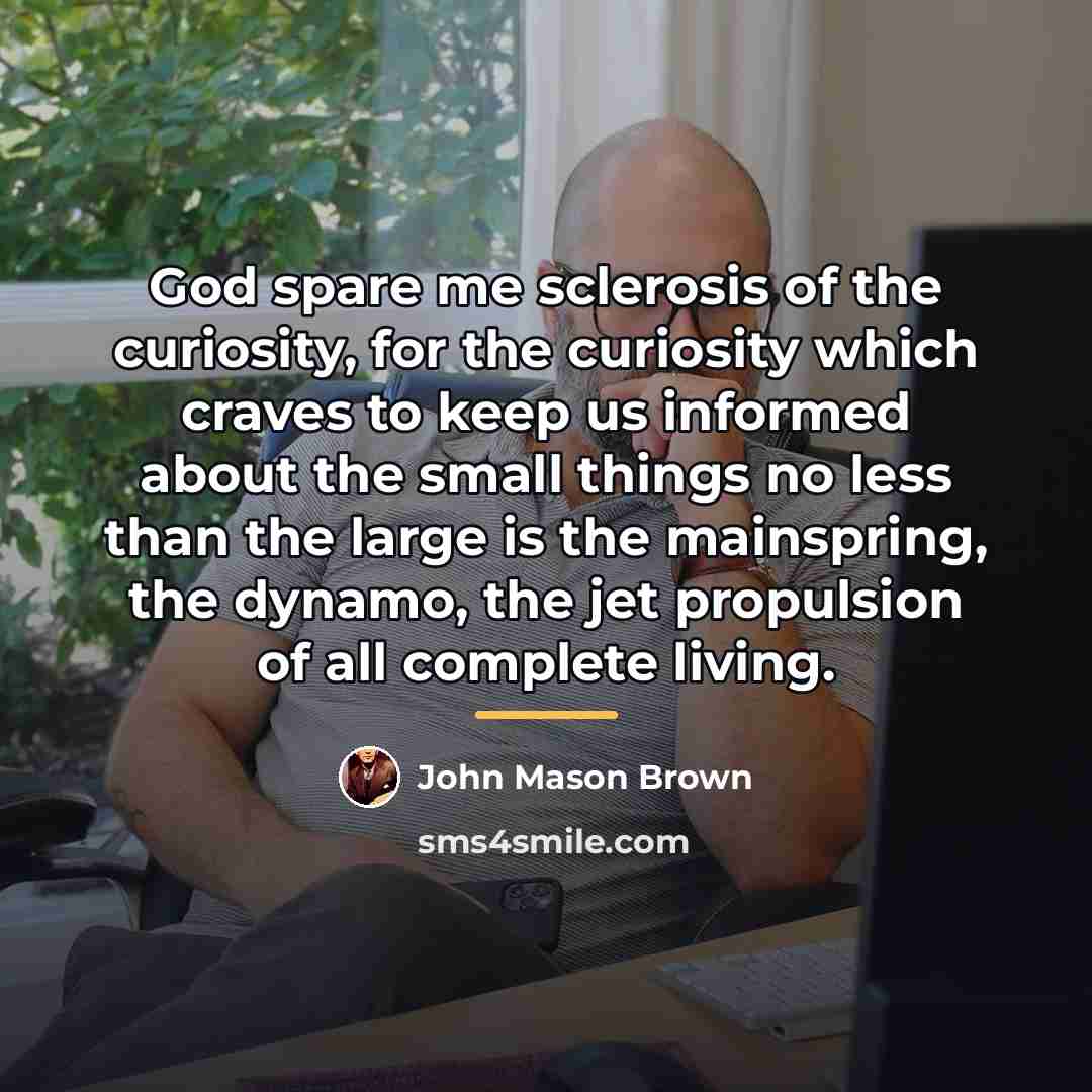 “God spare me sclerosis of the curiosity, for the curiosity…” quote by John Mason Brown