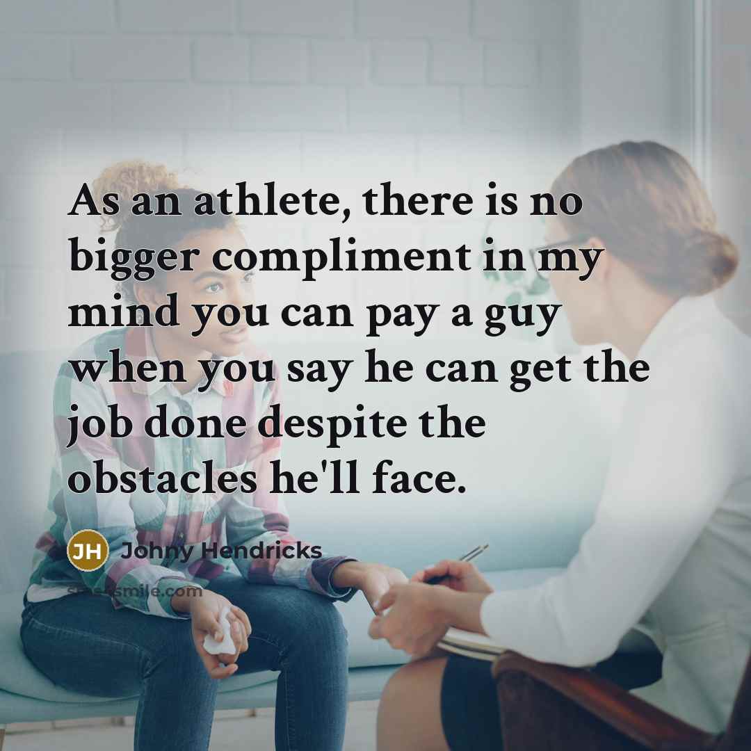 “As an athlete, there is no bigger compliment in my mind you can pay a guy when you say he can get the job done despite the obstacles he'll face.” quote by Johny Hendricks