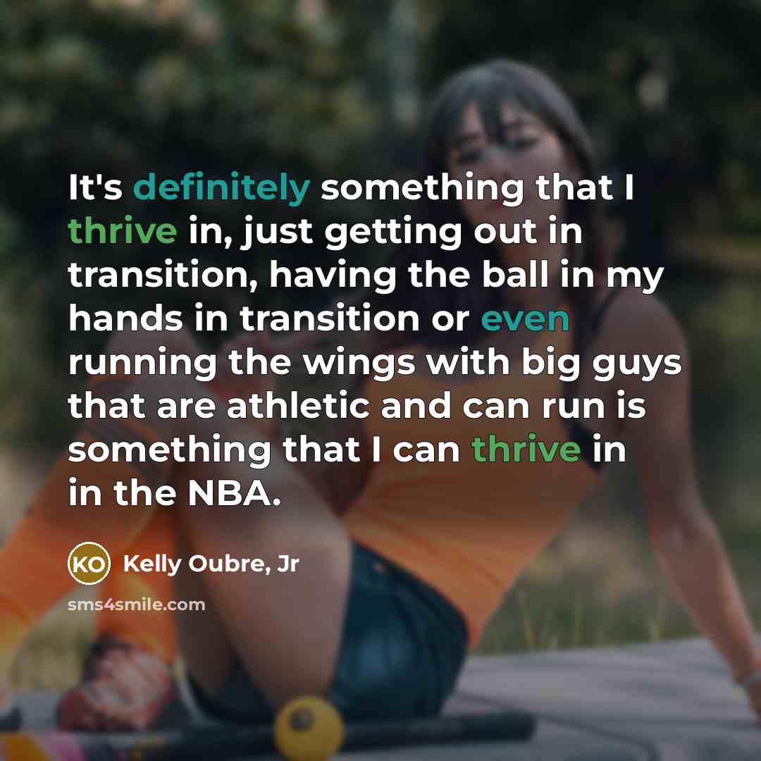 “It's definitely something that I thrive in, just getting out in transition, having the ball in my hands in transition or even running the wings with big guys that are athletic and can run is something that I can thrive in in the NBA.” quote by Kelly Oubre, Jr