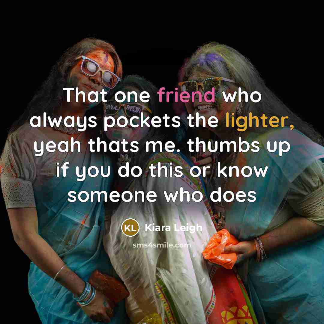 “That one friend who always pockets the lighter, yeah thats…” quote by Kiara Leigh