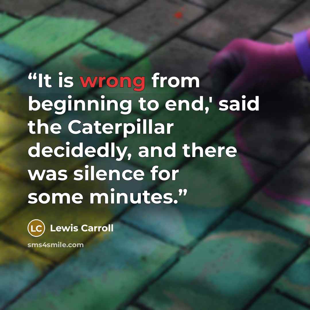 “It is wrong from beginning to end,' said the Caterpillar decidedly, and there was silence for some minutes.” quote by Lewis Carroll