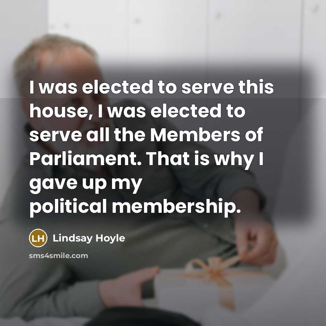 “I was elected to serve this house, I was elected to serve all the Members of Parliament. That is why I gave up my political membership.” quote by Lindsay Hoyle