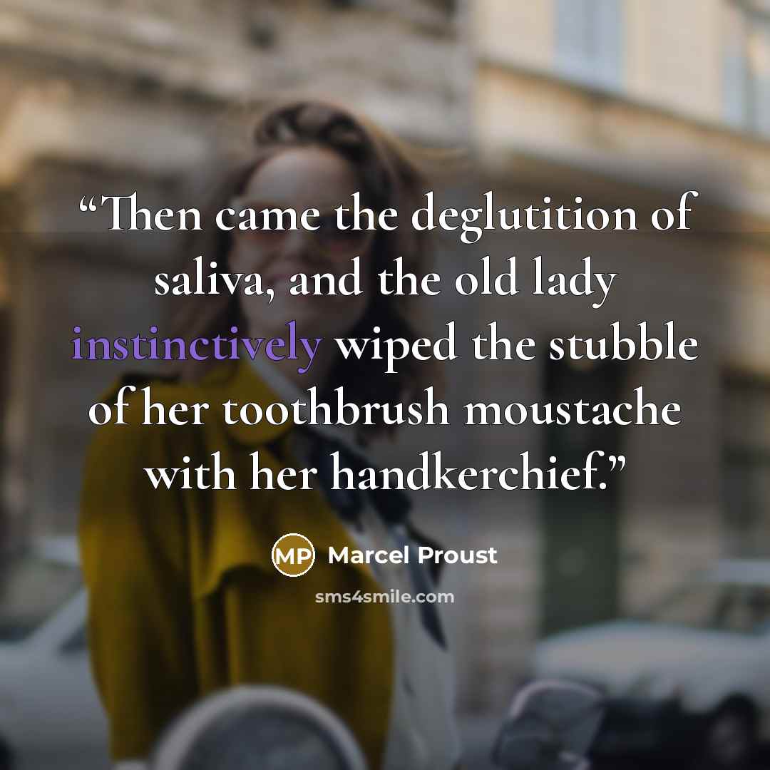 “Then came the deglutition of saliva, and the old lady instinctively wiped the stubble of her toothbrush moustache with her handkerchief.” quote by Marcel Proust